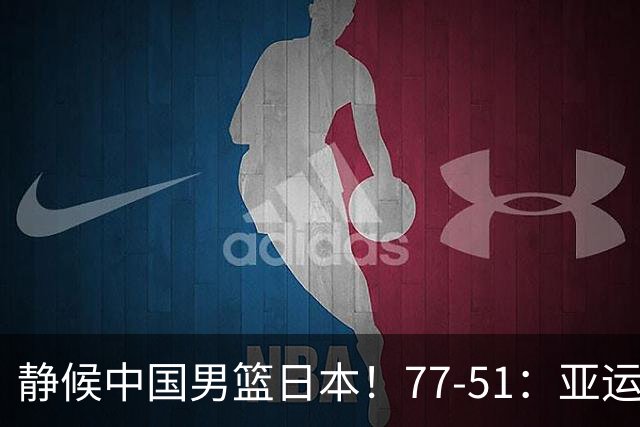 静候中国男篮/日本！77-51：亚运会首个决赛 夺冠大热大胜 祝贺韩国